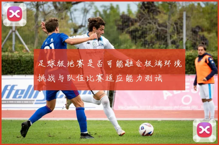 足球极地赛是否可能融合极端环境挑战与队伍比赛适应能力测试