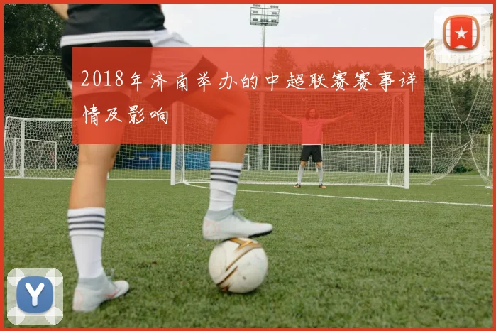 2018年济南举办的中超联赛赛事详情及影响