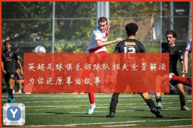 英超足球俱乐部球队相关全景解读为你还原幕后故事