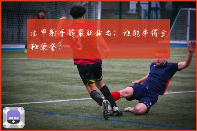 法甲射手榜最新排名：谁能夺得金靴荣誉？