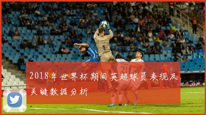 2018年世界杯期间英超球员表现及关键数据分析