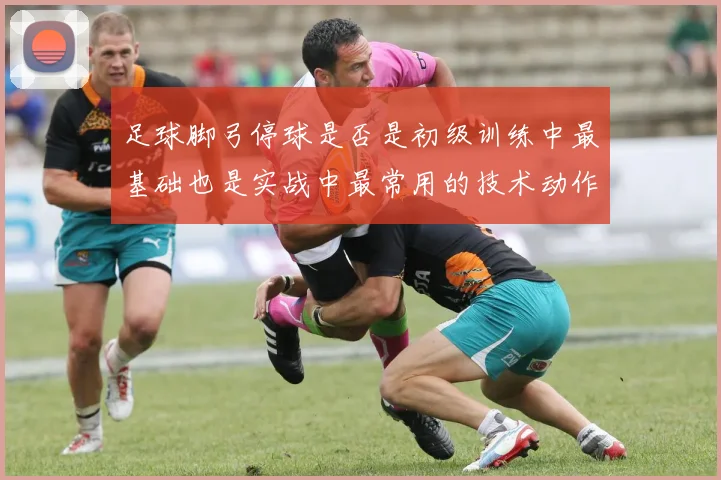 足球脚弓停球是否是初级训练中最基础也是实战中最常用的技术动作