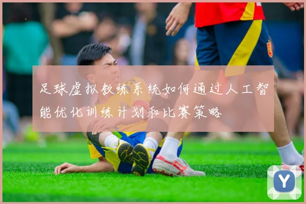 足球虚拟教练系统如何通过人工智能优化训练计划和比赛策略