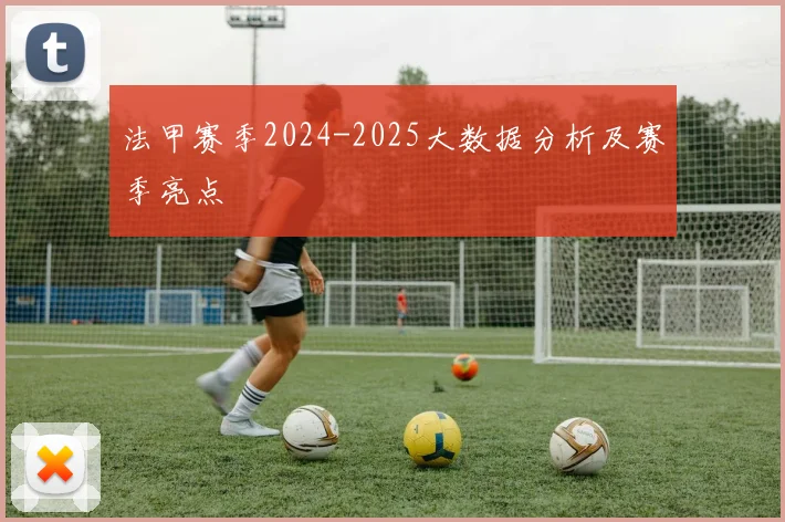 法甲赛季2024-2025大数据分析及赛季亮点
