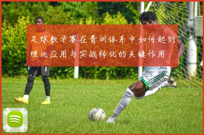 足球教学赛在青训体系中如何起到理论应用与实战转化的关键作用