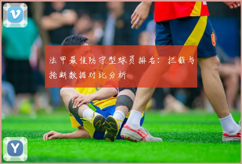 法甲最佳防守型球员排名：拦截与抢断数据对比分析