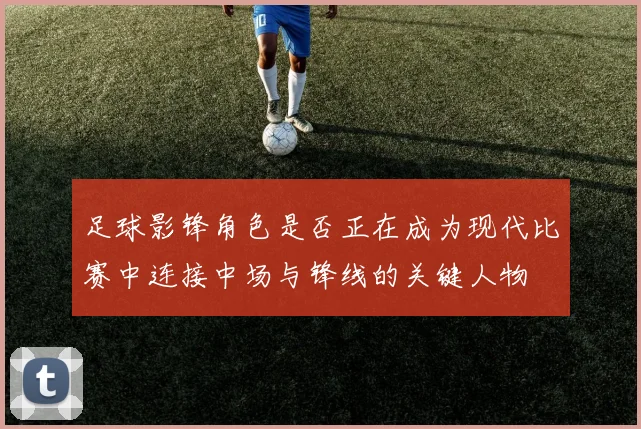 足球影锋角色是否正在成为现代比赛中连接中场与锋线的关键人物